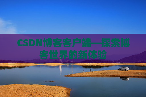 CSDN博客客户端—探索博客世界的新体验 CSDN博客客户端—探索博客世界的新体验
